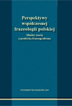 Perspektywy współczesnej frazeologii polskiej. Między teorią a praktyką frazeograficzną