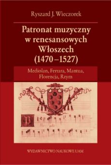 Patronat muzyczny w renesansowych Włoszech (1470-1527). Mediolan, Ferrara, Mantua, Florencja, Rzym