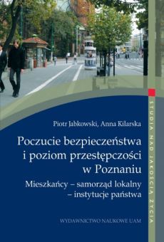 Poczucie bezpieczeństwa i poziom przestępczości w Poznaniu. Mieszkańcy – samorząd lokalny – instytucje państwa