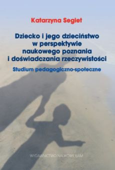 Dziecko i jego dzieciństwo w perspektywie naukowego poznania i doświadczania rzeczywistości. Studium pedagogiczno-społeczne