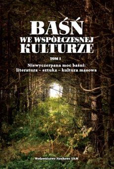 Baśń we współczesnej kulturze. Tom 1. Niewyczerpana moc baśni: literatura – sztuka – kultura masowa