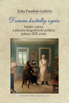 Dziwne kształty życia. Studia i szkice  z dziejów biografistyki polskiej połowy XIX wieku