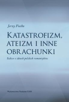 Katastrofizm, ateizm i inne obrachunki. Szkice o ideach polskich romantyków