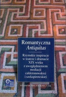 Romantyczna „Antiquitas”. Rzymskie inspiracje w teatrze i dramacie XIX wieku z uwzględnieniem mediacji calderonowskiej i szekspirowskiej