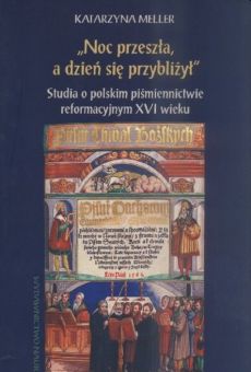 „Noc przeszła, a dzień się przybliżył”. Studia o polskim piśmiennictwie reformacyjnym XVI wieku