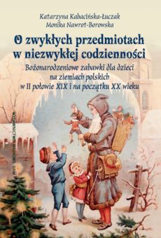 O zwykłych przedmiotach w niezwykłej codzienności. Bożonarodzeniowe zabawki dla dzieci na ziemiach polskich w II połowie XIX i na początku XX wieku