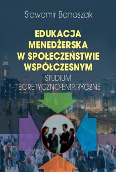 Edukacja menedżerska w społeczeństwie współczesnym. Studium teoretyczno-empiryczne