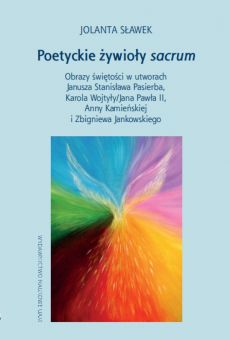 Poetyckie żywioły sacrum. Obrazy świętości w utworach Janusza Stanisława Pasierba, Karola Wojtyły/Jana Pawła II, Anny Kamieńskiej i Zbigniewa Jankowskiego