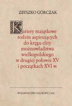 Kariery majątkowe rodzin aspirujących do kręgu elity możnowładztwa wielkopolskiego w drugiej połowie XV i początkach XVI w.