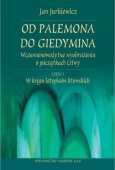 Od Palemona do Giedymina. Wczesnonowożytne wyobrażenia o początkach Litwy, cz. l: W kręgu latopisów litewskich