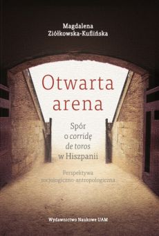 Otwarta arena. Spór o corridę de toros w Hiszpanii. Perspektywa socjologiczno-antropologiczna