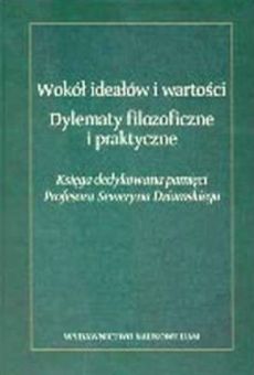 Wokół ideałów i wartości. Dylematy filozoficzne i praktyczne. Księga dedykowana pamięci Profesora Seweryna Dziamskiego