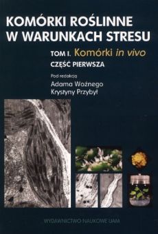 Komórki roślinne w warunkach stresu Tom 1. Komórki in vivo. Część 1