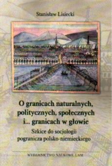 O granicach naturalnych, politycznych, społecznych i ... granicach w głowie. Szkice do socjologii pogranicza polsko-niemieckiego