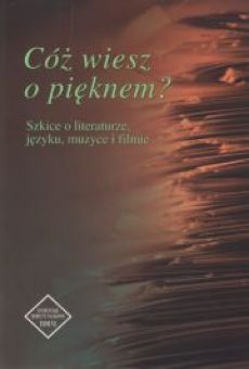 Cóż wiesz o pięknem? Szkice o literaturze, języku, muzyce i filmie
