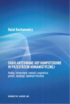 Fabularyzowane gry komputerowe w przestrzeni humanistycznej. Analizy, interpretacje i wnioski z pogranicza poetyki, aksjologii i dydaktyki literatury