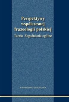 Perspektywy współczesnej frazeologii polskiej. Teoria. Zagadnienia ogólne