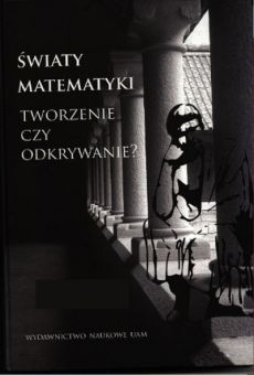 Światy matematyki. Tworzenie czy odkrywanie? Księga Pamiątkowa ofiarowana profesorowi Romanowi Murawskiemu