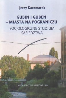 Gubin i Guben – miasta na pograniczu. Socjologiczne studium sąsiedztwa