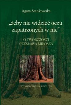 „żeby nie widzieć oczu zapatrzonych w nic”. O twórczości Czesława Miłosza