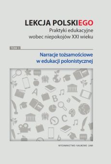 Lekcja POLSKI(ego). Praktyki edukacyjne wobec niepokojów XXI wieku. Tom 1: Narracje tożsamościowe w edukacji polonistycznej