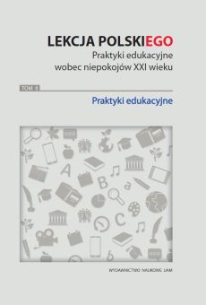 Lekcja POLSKI(ego). Praktyki edukacyjne wobec niepokojów XXI wieku. Tom 2: Praktyki edukacyjne