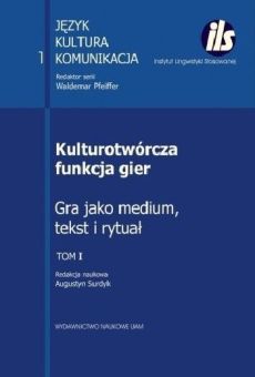 Kulturotwórcza funkcja gier. Gra jako medium, tekst i rytuał. Tom I