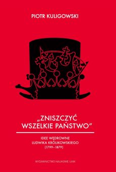 „Zniszczyć wszelkie państwo”. Idee wędrowne Ludwika Królikowskiego (1799–1879) (PDF)