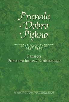 Prawda – dobro – piękno. Księga Jubileuszowa dedykowana pamięci Profesora Janusza Gniteckiego
