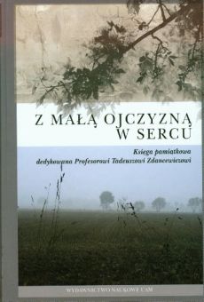 Z małą ojczyzną w sercu. Księga pamiątkowa dedykowana Profesorowi Tadeuszowi Zdancewiczowi