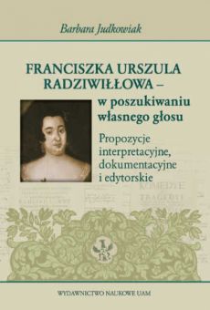 Franciszka Urszula Radziwiłłowa – w poszukiwaniu własnego głosu. Propozycje interpretacyjne, dokumentacyjne i edytorskie