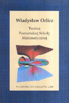 Władysław Orlicz. Twórca Poznańskiej Szkoły Matematycznej