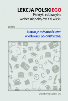 Lekcja POLSKI(ego). Praktyki edukacyjne wobec niepokojów XXI wieku, TOM 1: Narracje tożsamościowe w edukacji polonistycznej